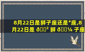 8月22日是狮子座还是*
座,8月22日是 🌲 狮 🌼 子座还是*
座根据时间